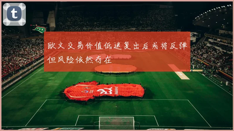 欧文交易价值低迷复出后或将反弹但风险依然存在