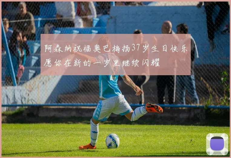 阿森纳祝福奥巴梅扬37岁生日快乐愿你在新的一岁里继续闪耀