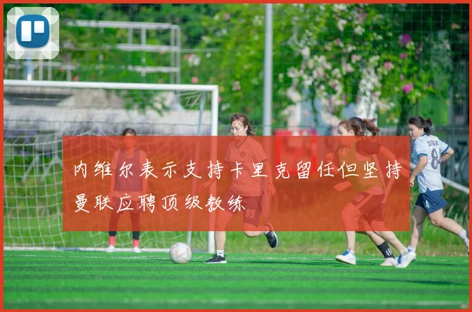 内维尔表示支持卡里克留任但坚持曼联应聘顶级教练