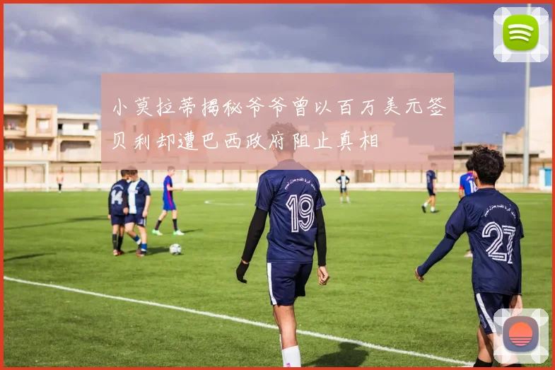 小莫拉蒂揭秘爷爷曾以百万美元签贝利却遭巴西政府阻止真相