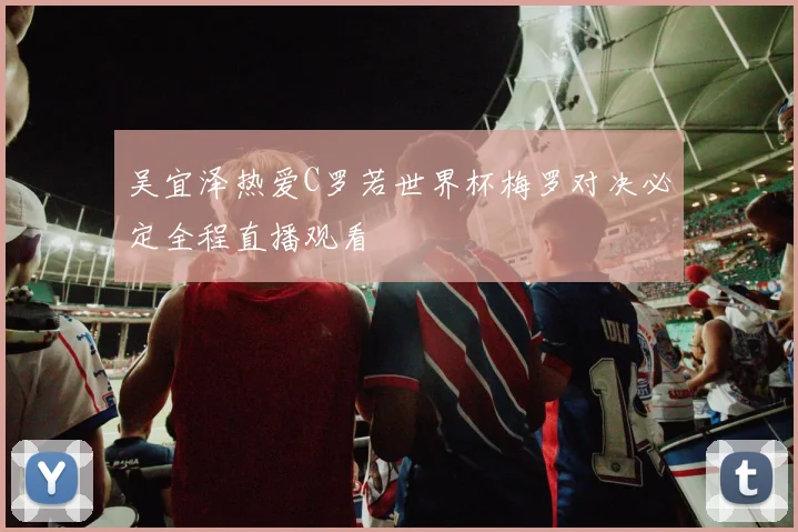 吴宜泽热爱C罗若世界杯梅罗对决必定全程直播观看