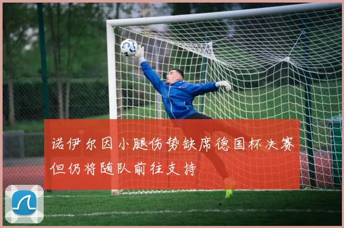 诺伊尔因小腿伤势缺席德国杯决赛但仍将随队前往支持