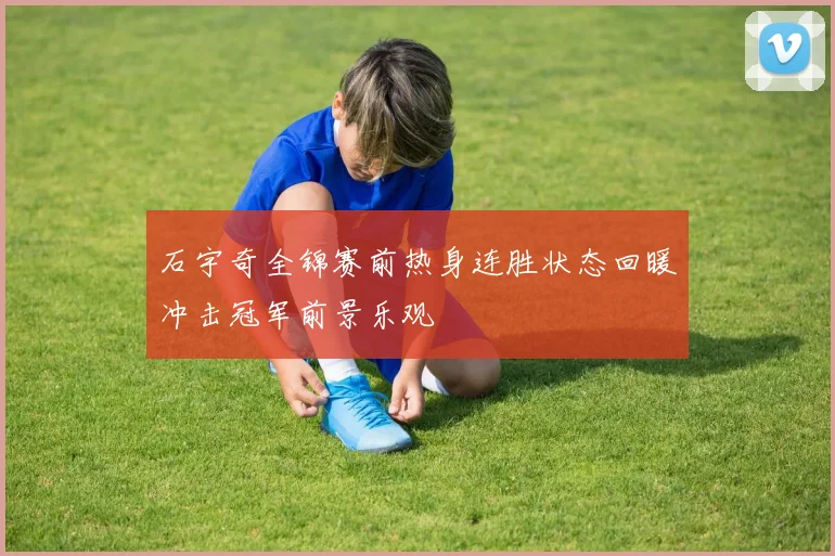 石宇奇全锦赛前热身连胜状态回暖冲击冠军前景乐观