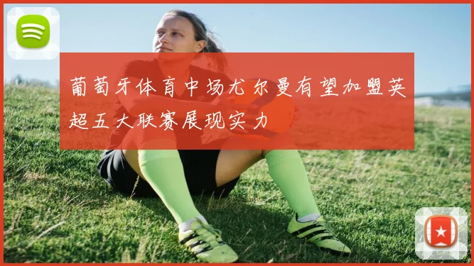 葡萄牙体育中场尤尔曼有望加盟英超五大联赛展现实力