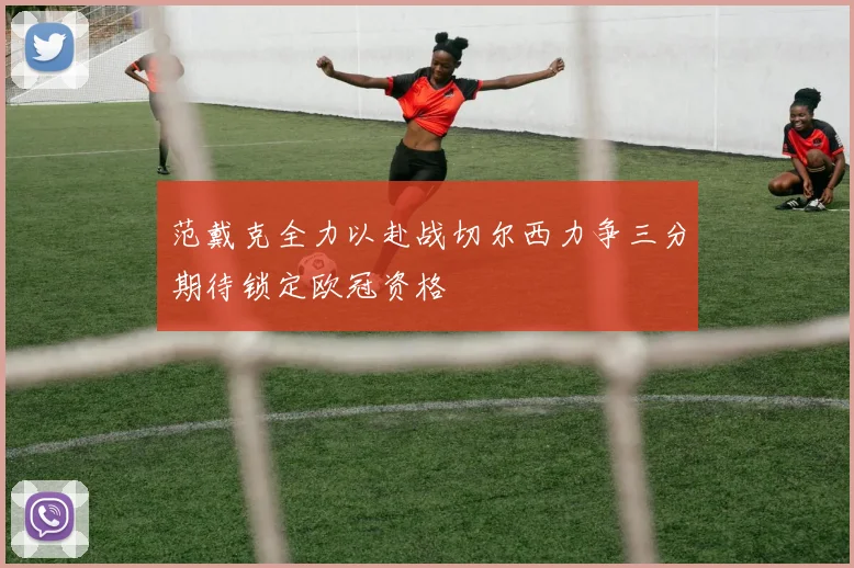 范戴克全力以赴战切尔西力争三分期待锁定欧冠资格