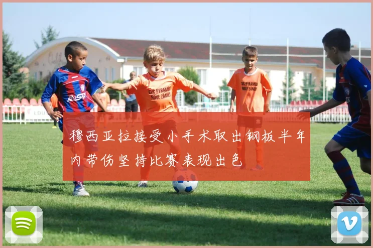 穆西亚拉接受小手术取出钢板半年内带伤坚持比赛表现出色