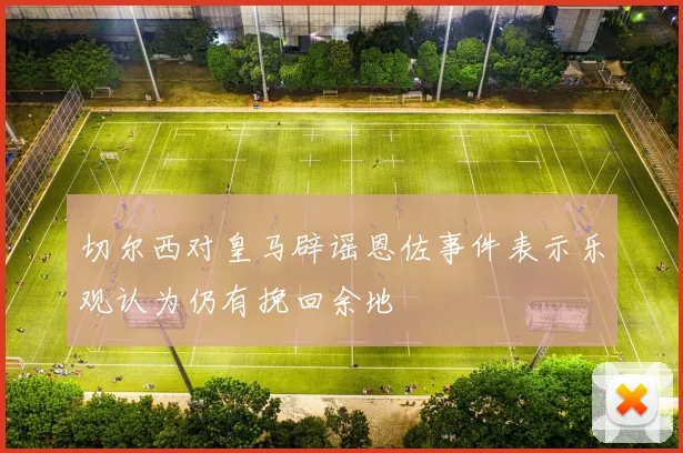 切尔西对皇马辟谣恩佐事件表示乐观认为仍有挽回余地