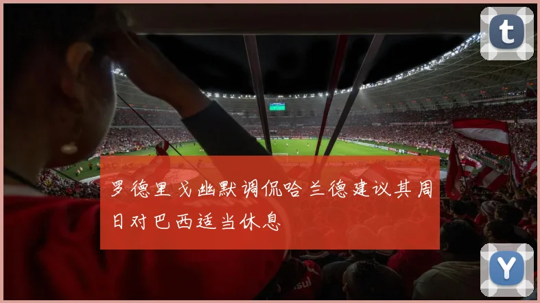 罗德里戈幽默调侃哈兰德建议其周日对巴西适当休息