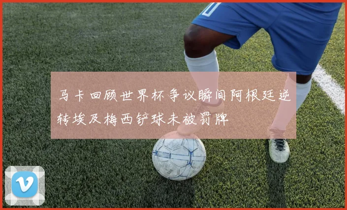 马卡回顾世界杯争议瞬间阿根廷逆转埃及梅西铲球未被罚牌