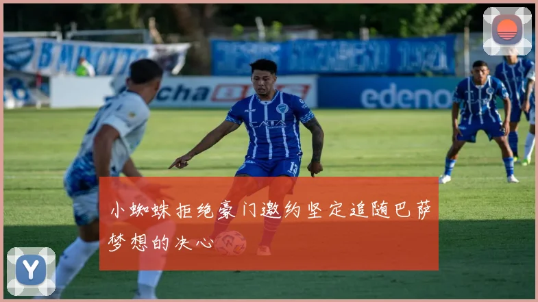 小蜘蛛拒绝豪门邀约坚定追随巴萨梦想的决心