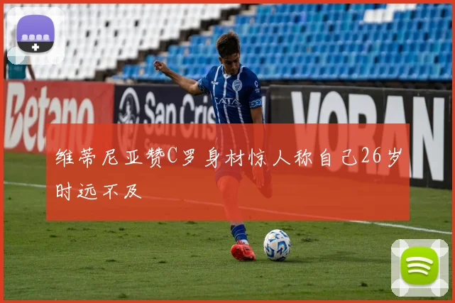 维蒂尼亚赞C罗身材惊人称自己26岁时远不及