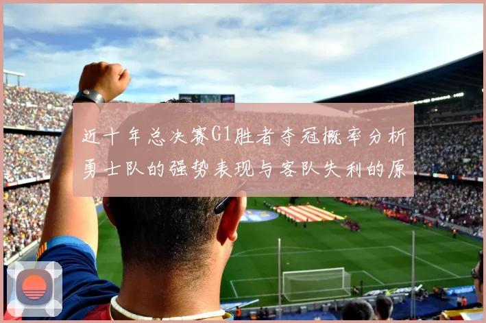 近十年总决赛G1胜者夺冠概率分析勇士队的强势表现与客队失利的原因探讨