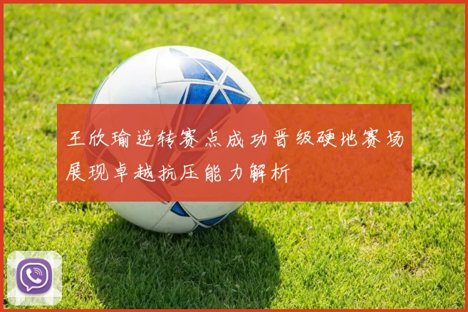 王欣瑜逆转赛点成功晋级硬地赛场展现卓越抗压能力解析