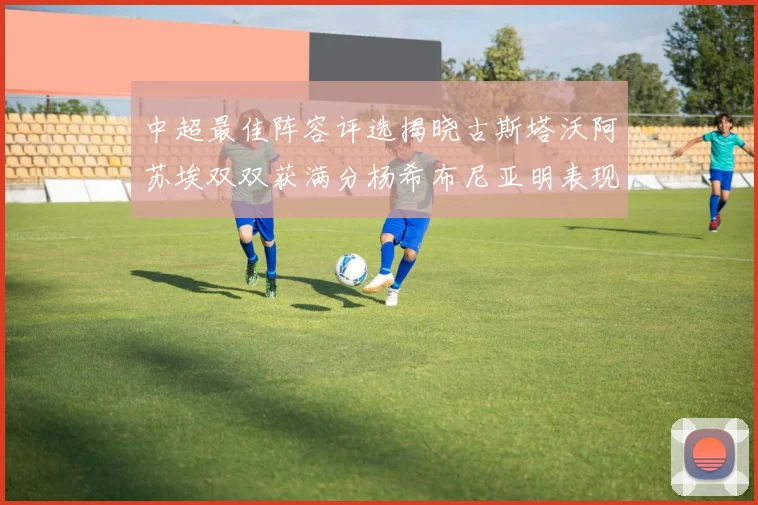 中超最佳阵容评选揭晓古斯塔沃阿苏埃双双获满分杨希布尼亚明表现出色