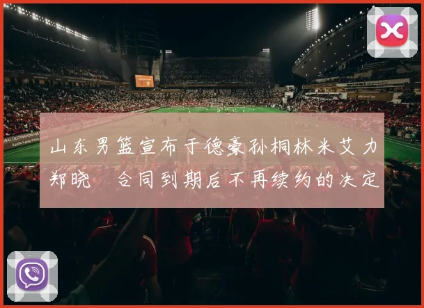 山东男篮宣布于德豪孙桐林米艾力郑晓垚合同到期后不再续约的决定