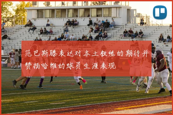 范巴斯滕表达对本土教练的期待并赞扬哈维的球员生涯表现