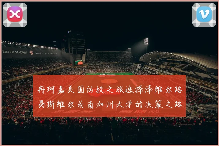 冉珂嘉美国访校之旅选择泽维尔路易斯维尔或南加州大学的决策之路
