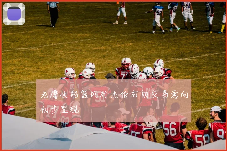 老鹰快船篮网对杰伦布朗交易意向初步显现