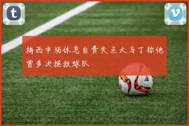 梅西中场休息自责失点大马丁称他曾多次拯救球队