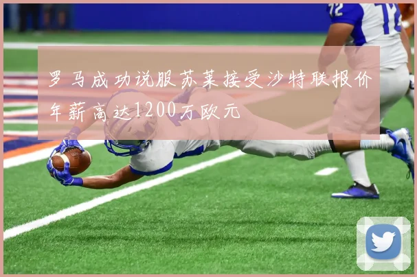 罗马成功说服苏莱接受沙特联报价年薪高达1200万欧元