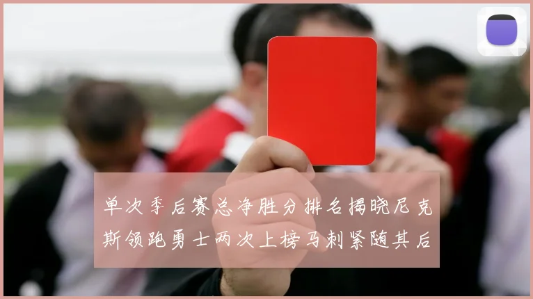 单次季后赛总净胜分排名揭晓尼克斯领跑勇士两次上榜马刺紧随其后