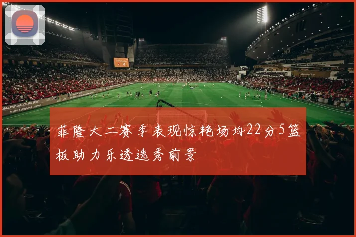 菲隆大二赛季表现惊艳场均22分5篮板助力乐透选秀前景
