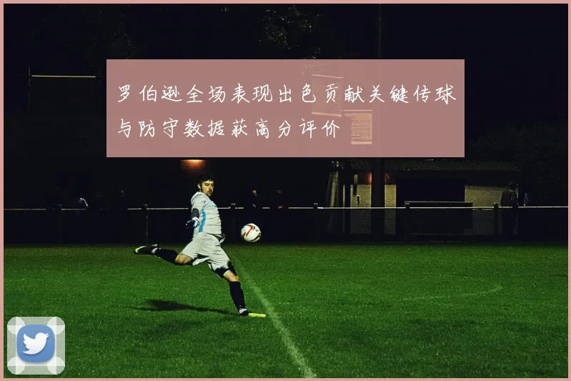 罗伯逊全场表现出色贡献关键传球与防守数据获高分评价