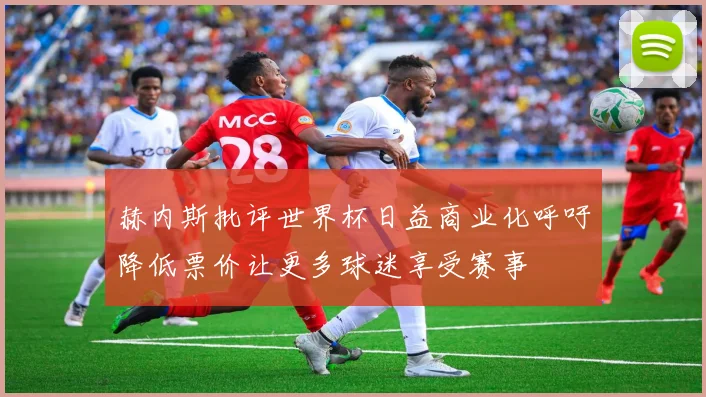 赫内斯批评世界杯日益商业化呼吁降低票价让更多球迷享受赛事