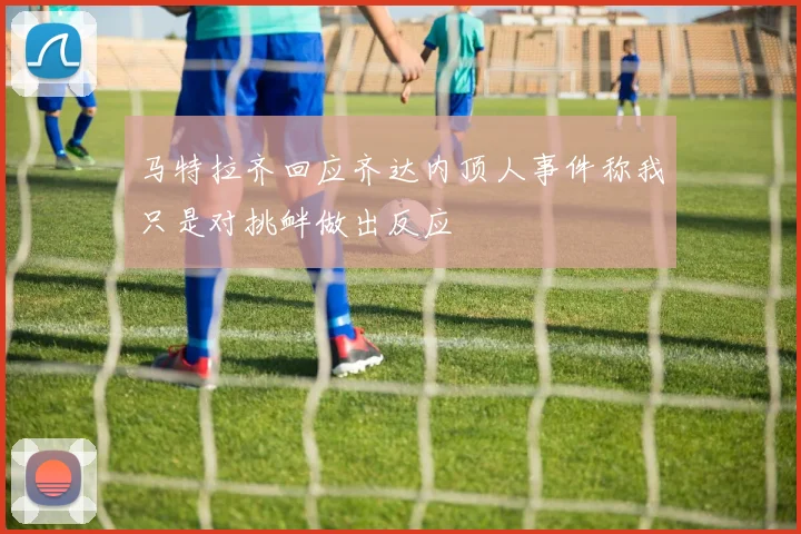 马特拉齐回应齐达内顶人事件称我只是对挑衅做出反应