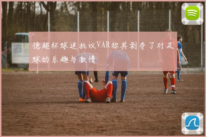 德超杯球迷抗议VAR称其剥夺了对足球的乐趣与激情
